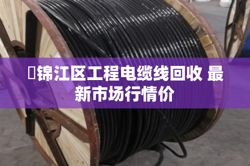 ​锦江区工程电缆线回收 最新市场行情价