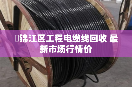 ​锦江区工程电缆线回收 最新市场行情价