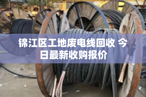锦江区工地废电线回收 今日最新收购报价