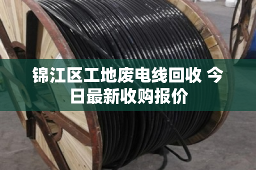 锦江区工地废电线回收 今日最新收购报价