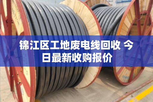 锦江区工地废电线回收 今日最新收购报价