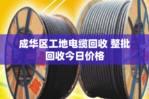 成华区工地电缆回收 整批回收今日价格