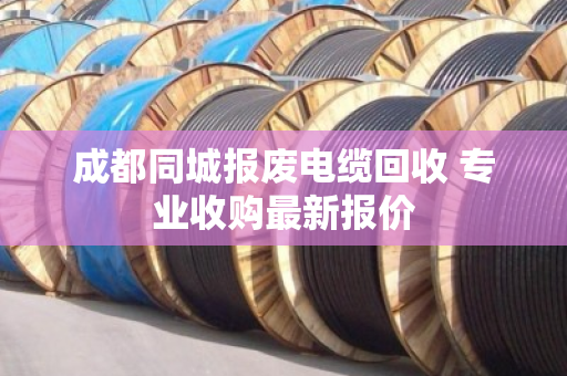成都同城报废电缆回收 专业收购最新报价