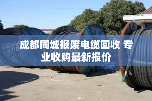 成都同城报废电缆回收 专业收购最新报价