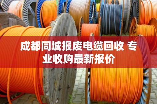 成都同城报废电缆回收 专业收购最新报价