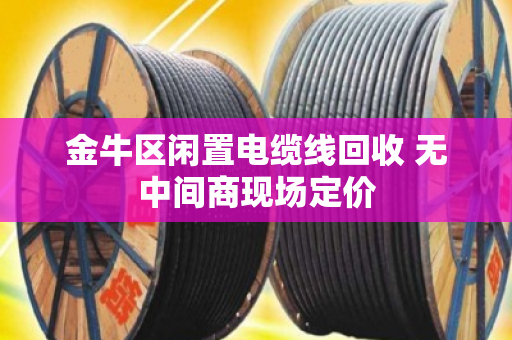 金牛区闲置电缆线回收 无中间商现场定价