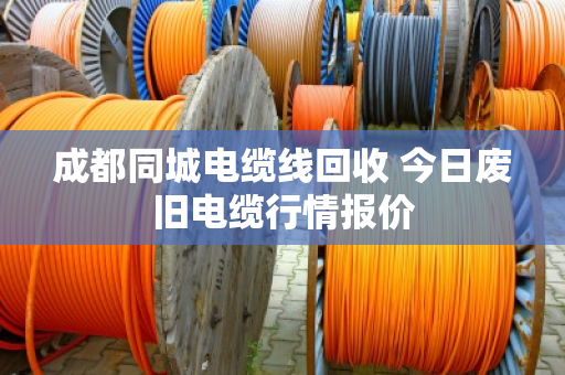 成都同城电缆线回收 今日废旧电缆行情报价