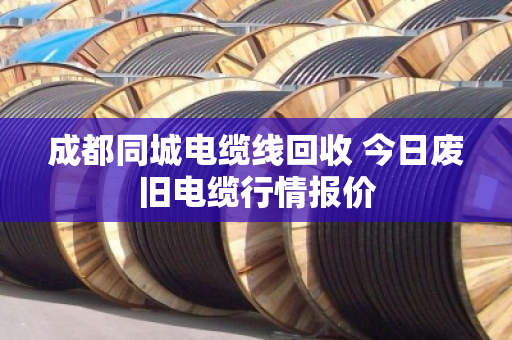 成都同城电缆线回收 今日废旧电缆行情报价