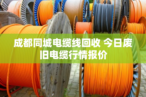 成都同城电缆线回收 今日废旧电缆行情报价