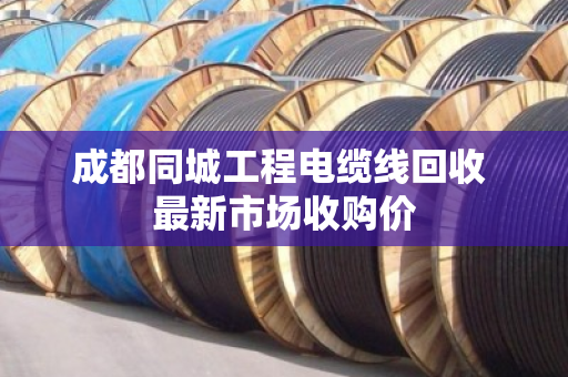 成都同城工程电缆线回收 最新市场收购价