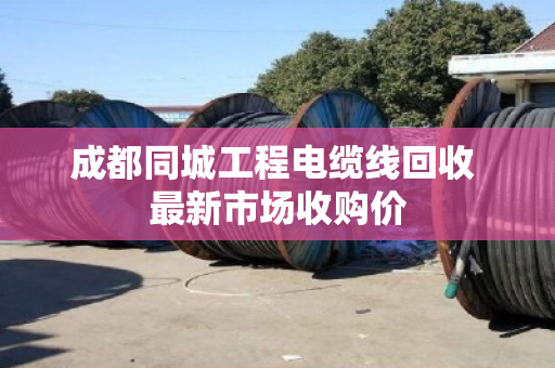 成都同城工程电缆线回收 最新市场收购价