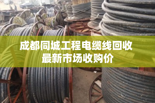 成都同城工程电缆线回收 最新市场收购价