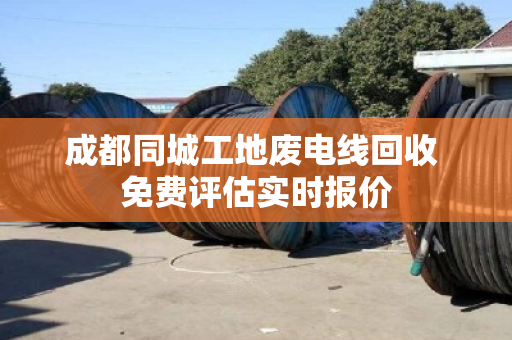 成都同城工地废电线回收 免费评估实时报价