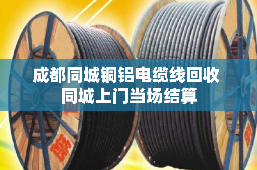 成都同城铜铝电缆线回收 同城上门当场结算