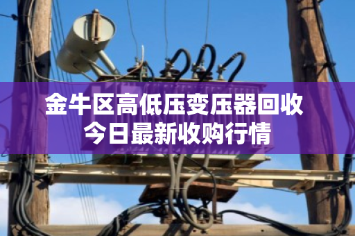 金牛区高低压变压器回收 今日最新收购行情