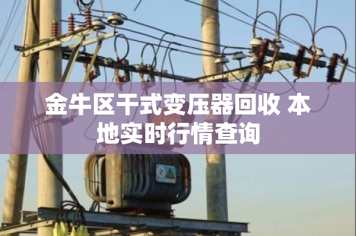 金牛区干式变压器回收 本地实时行情查询