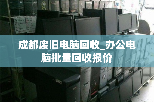 成都废旧电脑回收_办公电脑批量回收报价