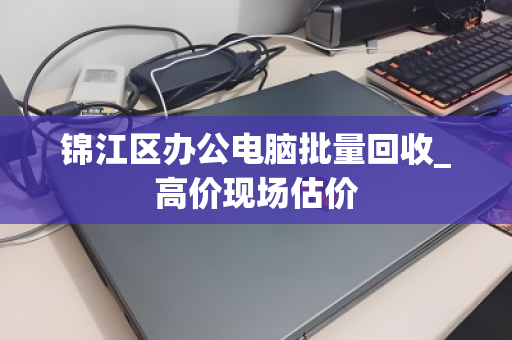 锦江区办公电脑批量回收_高价现场估价
