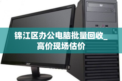 锦江区办公电脑批量回收_高价现场估价
