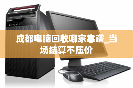 成都电脑回收哪家靠谱_当场结算不压价