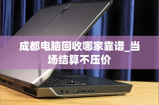 成都电脑回收哪家靠谱_当场结算不压价