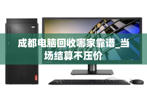 成都电脑回收哪家靠谱_当场结算不压价