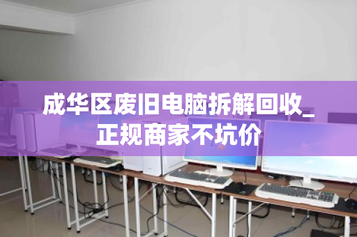成华区废旧电脑拆解回收_正规商家不坑价