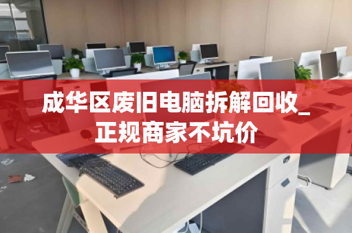 成华区废旧电脑拆解回收_正规商家不坑价