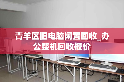 青羊区旧电脑闲置回收_办公整机回收报价