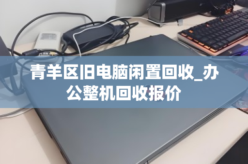 青羊区旧电脑闲置回收_办公整机回收报价