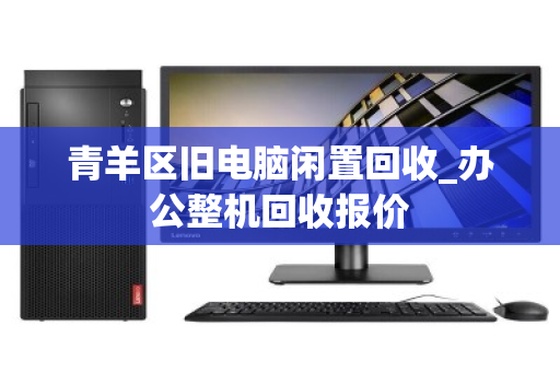 青羊区旧电脑闲置回收_办公整机回收报价