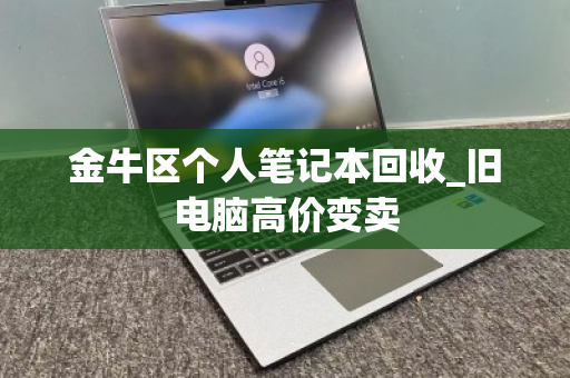 金牛区个人笔记本回收_旧电脑高价变卖