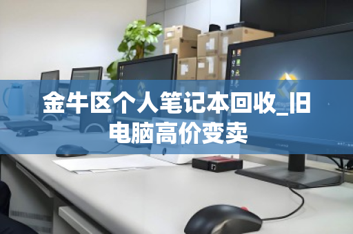 金牛区个人笔记本回收_旧电脑高价变卖