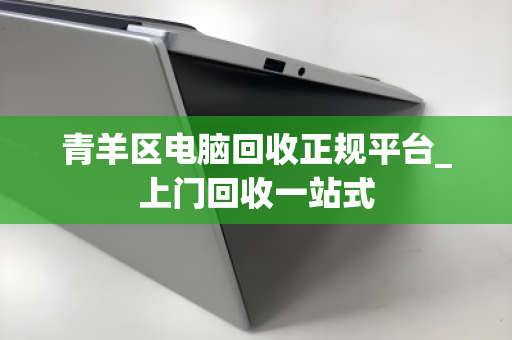 青羊区电脑回收正规平台_上门回收一站式