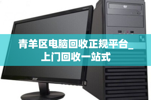 青羊区电脑回收正规平台_上门回收一站式