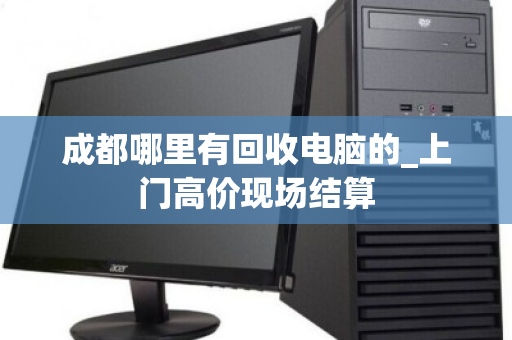 成都哪里有回收电脑的_上门高价现场结算