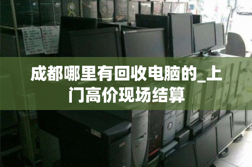 成都哪里有回收电脑的_上门高价现场结算