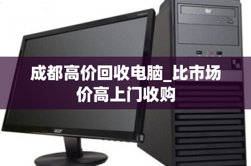 成都高价回收电脑_比市场价高上门收购
