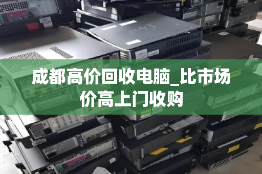 成都高价回收电脑_比市场价高上门收购