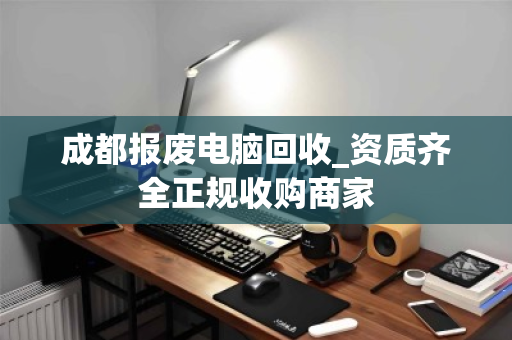 成都报废电脑回收_资质齐全正规收购商家