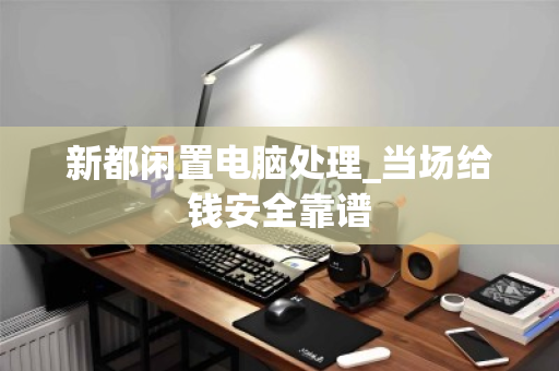 新都闲置电脑处理_当场给钱安全靠谱