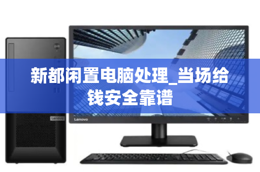 新都闲置电脑处理_当场给钱安全靠谱