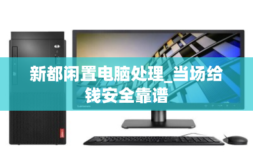 新都闲置电脑处理_当场给钱安全靠谱
