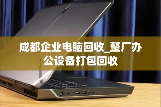 成都企业电脑回收_整厂办公设备打包回收