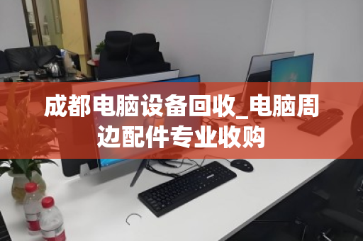 成都电脑设备回收_电脑周边配件专业收购