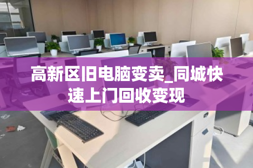 高新区旧电脑变卖_同城快速上门回收变现