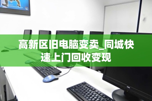 高新区旧电脑变卖_同城快速上门回收变现