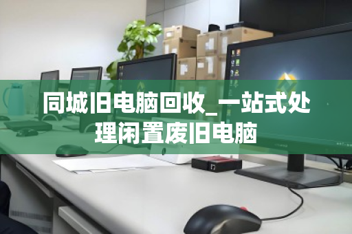 同城旧电脑回收_一站式处理闲置废旧电脑