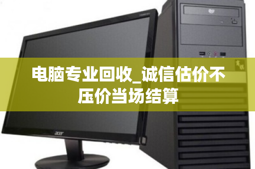 电脑专业回收_诚信估价不压价当场结算