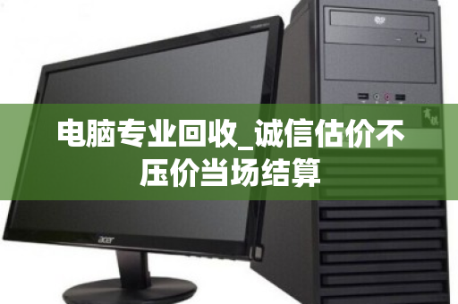 电脑专业回收_诚信估价不压价当场结算